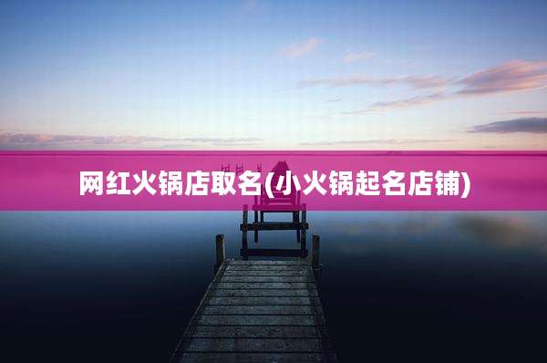 网红火锅店取名(小火锅起名店铺)