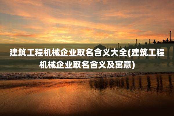 建筑工程机械企业取名含义大全(建筑工程机械企业取名含义及寓意)