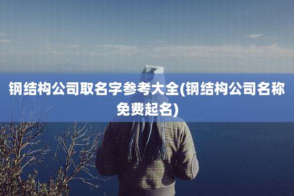 钢结构公司取名字参考大全(钢结构公司名称免费起名)
