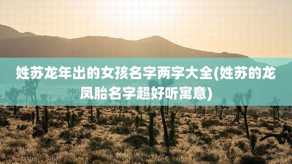 姓苏龙年出的女孩名字两字大全(姓苏的龙凤胎名字超好听寓意)