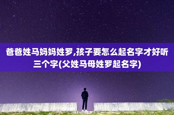 爸爸姓马妈妈姓罗,孩子要怎么起名字才好听三个字(父姓马母姓罗起名字)