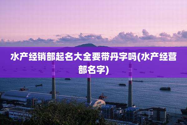 水产经销部起名大全要带丹字吗(水产经营部名字)