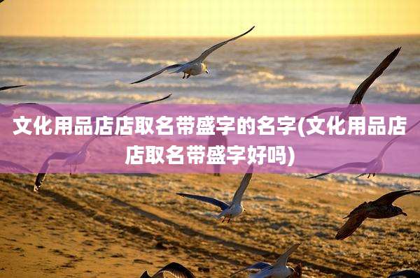 文化用品店店取名带盛字的名字(文化用品店店取名带盛字好吗)