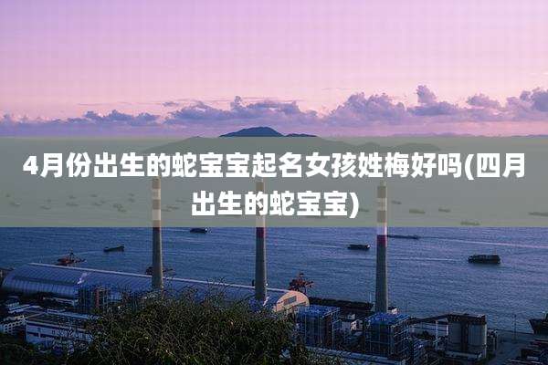 4月份出生的蛇宝宝起名女孩姓梅好吗(四月出生的蛇宝宝)