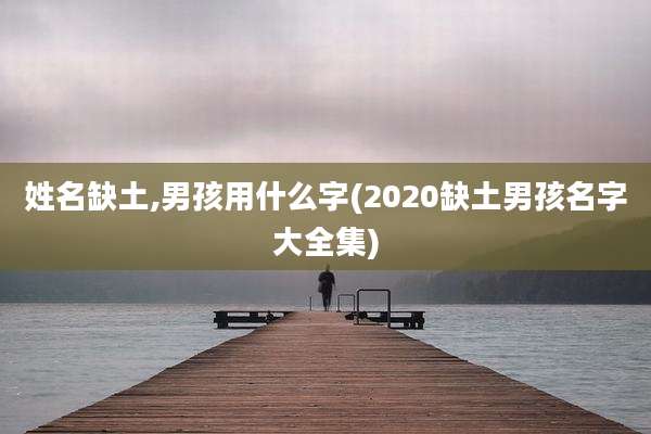 姓名缺土,男孩用什么字(2020缺土男孩名字大全集)