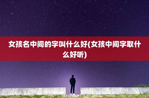 女孩名中间的字叫什么好(女孩中间字取什么好听)
