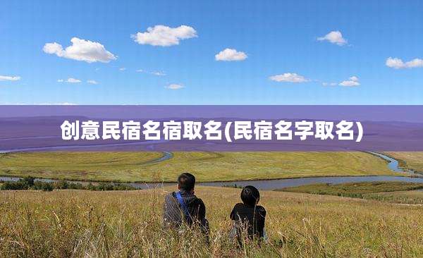 创意民宿名宿取名(民宿名字取名)