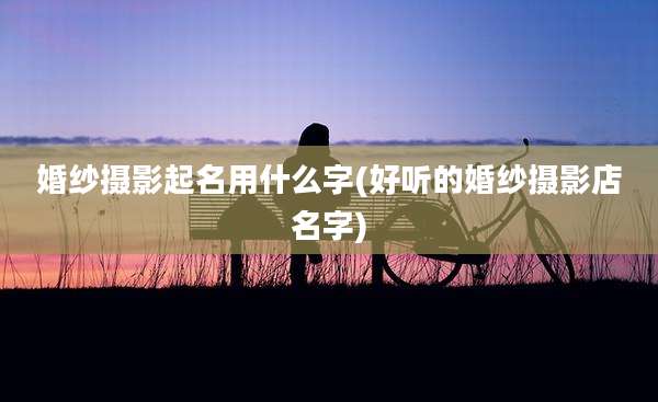 婚纱摄影起名用什么字(好听的婚纱摄影店名字)