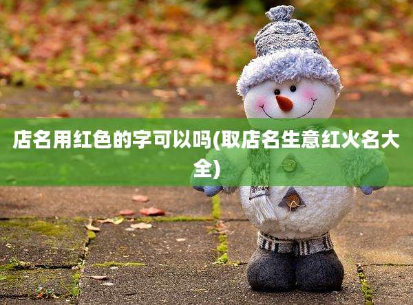 店名用红色的字可以吗(取店名生意红火名大全)