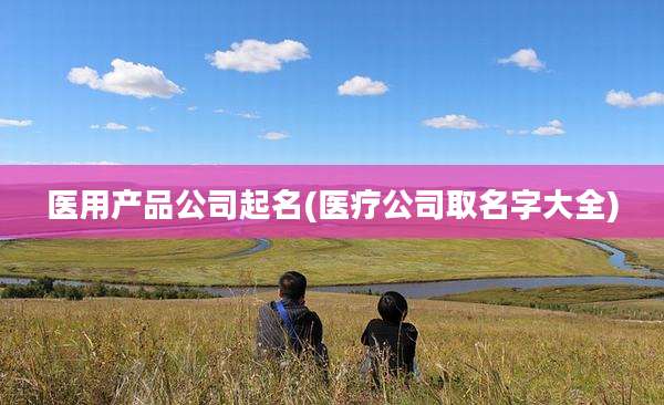 医用产品公司起名(医疗公司取名字大全)