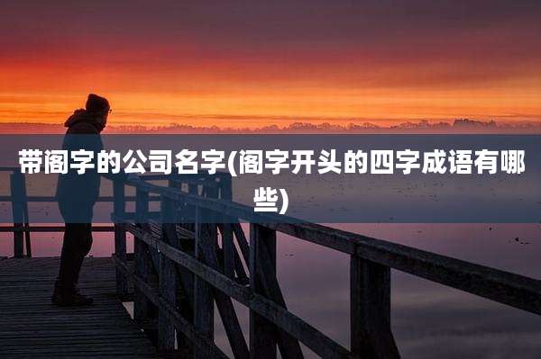 带阁字的公司名字(阁字开头的四字成语有哪些)
