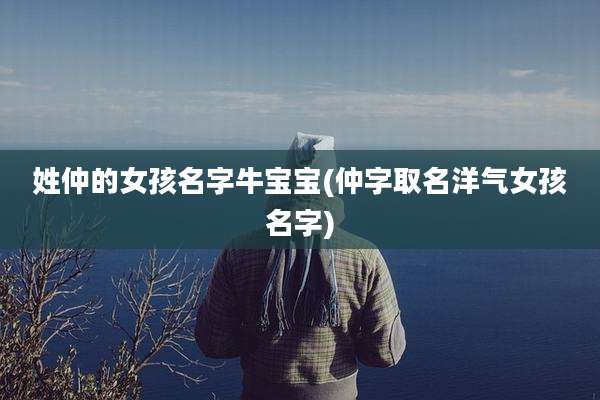 姓仲的女孩名字牛宝宝(仲字取名洋气女孩名字)