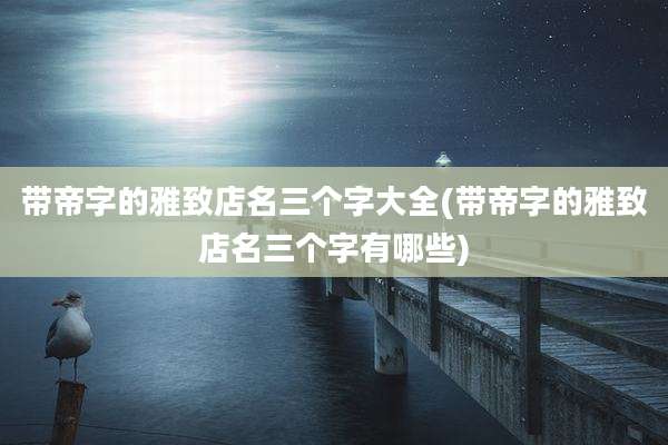 带帝字的雅致店名三个字大全(带帝字的雅致店名三个字有哪些)
