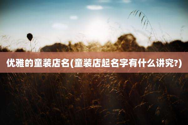 优雅的童装店名(童装店起名字有什么讲究?)