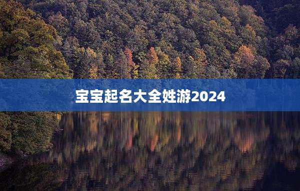 宝宝起名大全姓游2024