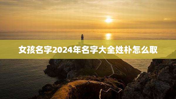 女孩名字2024年名字大全姓朴怎么取