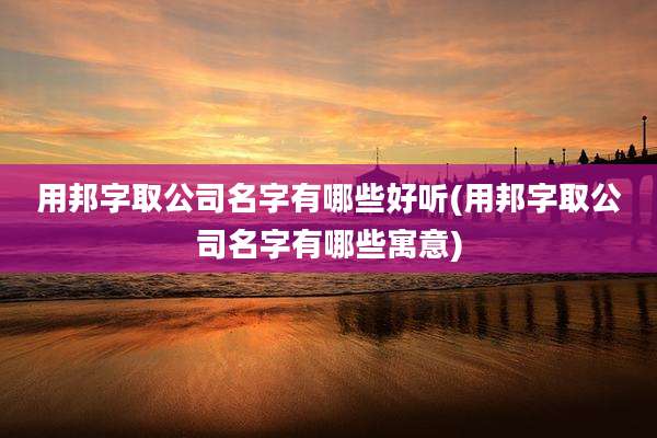 用邦字取公司名字有哪些好听(用邦字取公司名字有哪些寓意)