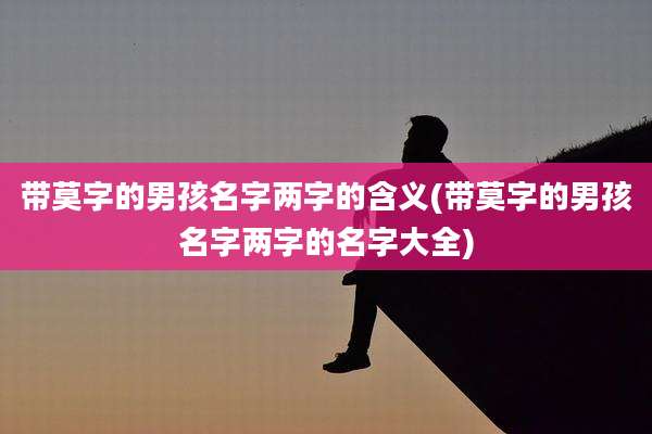 带莫字的男孩名字两字的含义(带莫字的男孩名字两字的名字大全)