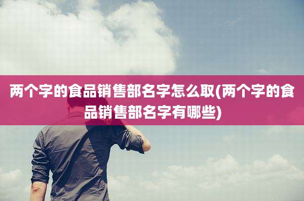 两个字的食品销售部名字怎么取(两个字的食品销售部名字有哪些)