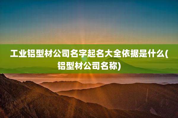 工业铝型材公司名字起名大全依据是什么(铝型材公司名称)