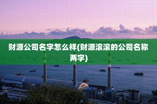 财源公司名字怎么样(财源滚滚的公司名称两字)