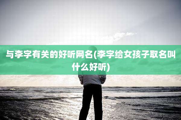 与李字有关的好听网名(李字给女孩子取名叫什么好听)