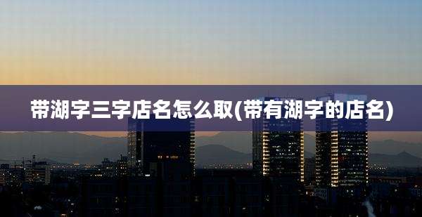 带湖字三字店名怎么取(带有湖字的店名)