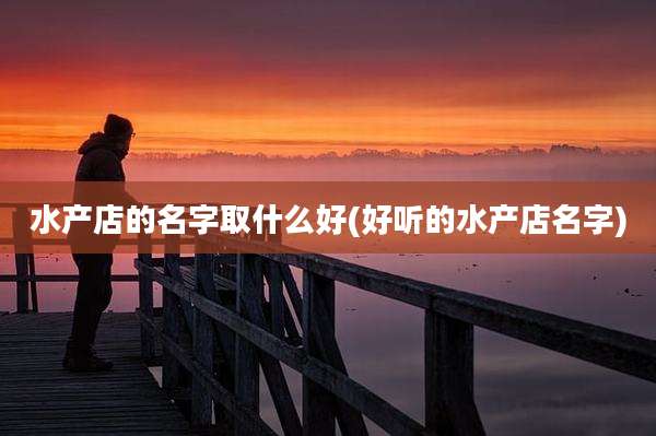 水产店的名字取什么好(好听的水产店名字)
