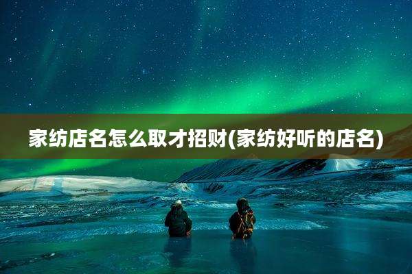 家纺店名怎么取才招财(家纺好听的店名)