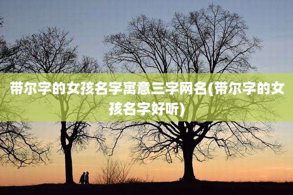 带尔字的女孩名字寓意三字网名(带尔字的女孩名字好听)