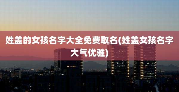 姓盖的女孩名字大全免费取名(姓盖女孩名字大气优雅)