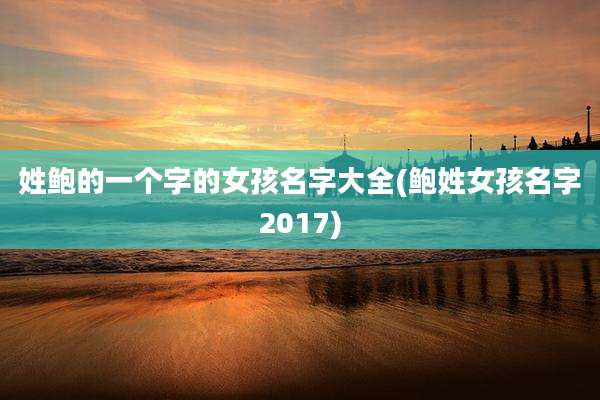姓鲍的一个字的女孩名字大全(鲍姓女孩名字2017)