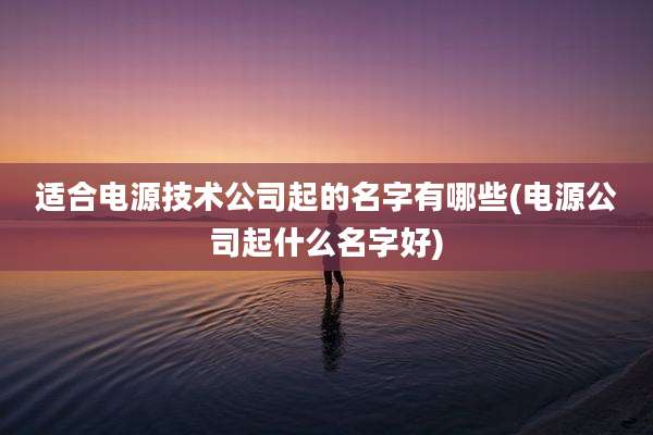 适合电源技术公司起的名字有哪些(电源公司起什么名字好)