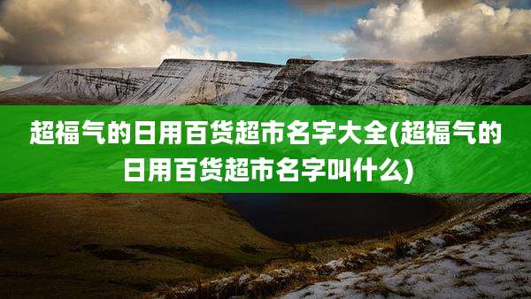 超福气的日用百货超市名字大全(超福气的日用百货超市名字叫什么)