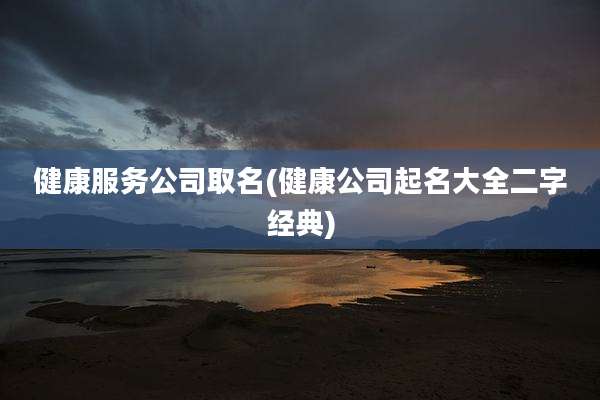 健康服务公司取名(健康公司起名大全二字经典)