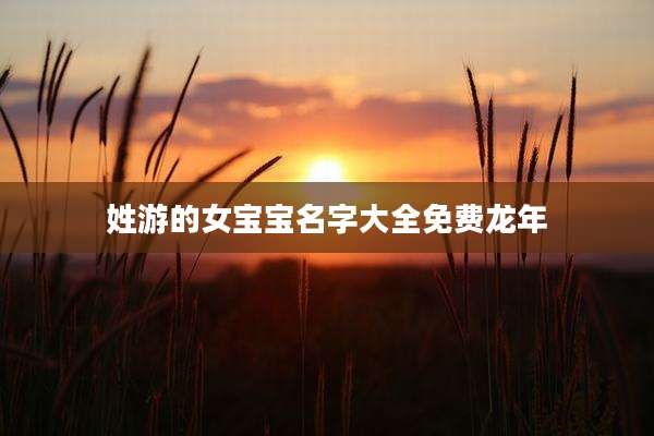 姓游的女宝宝名字大全免费龙年
