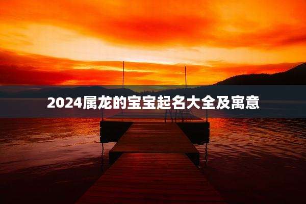 2024属龙的宝宝起名大全及寓意