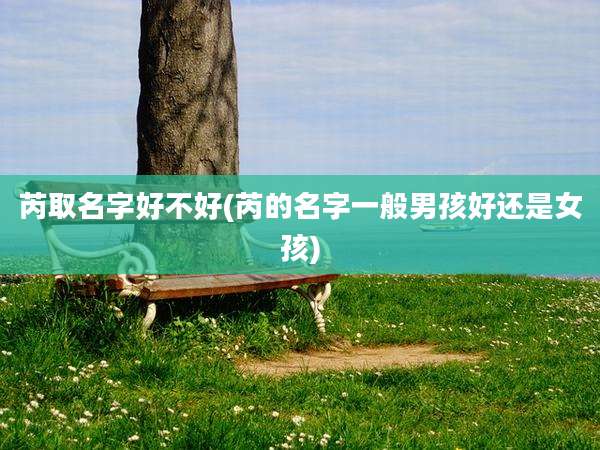 芮取名字好不好(芮的名字一般男孩好还是女孩)