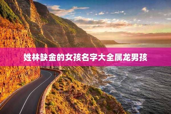 姓林缺金的女孩名字大全属龙男孩