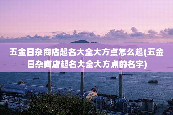 五金日杂商店起名大全大方点怎么起(五金日杂商店起名大全大方点的名字)