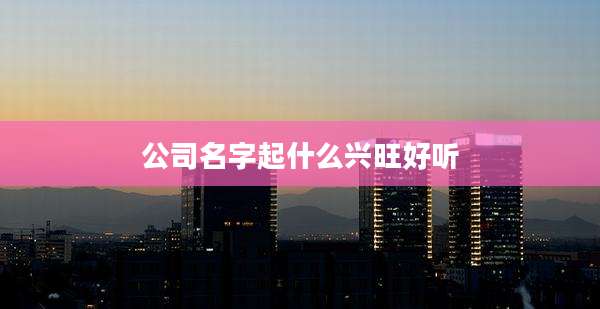 公司名字起什么兴旺好听