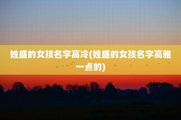 姓盛的女孩名字高冷(姓盛的女孩名字高雅一点的)