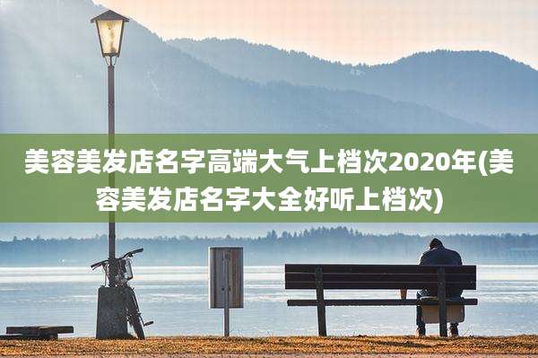 美容美发店名字高端大气上档次2020年(美容美发店名字大全好听上档次)