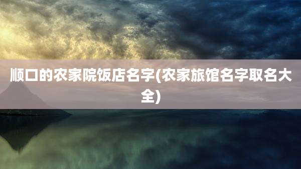 顺口的农家院饭店名字(农家旅馆名字取名大全)