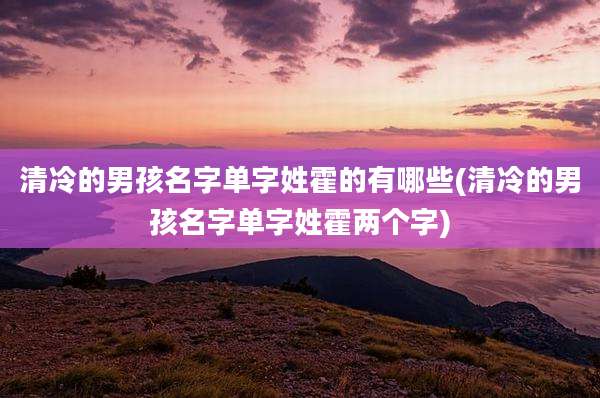 清冷的男孩名字单字姓霍的有哪些(清冷的男孩名字单字姓霍两个字)