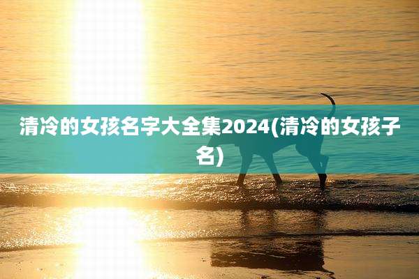 清冷的女孩名字大全集2024(清冷的女孩子名)
