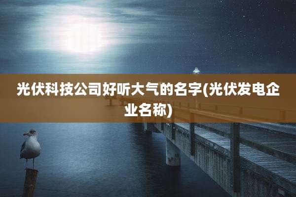 光伏科技公司好听大气的名字(光伏发电企业名称)