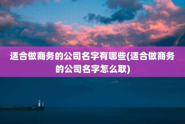 适合做商务的公司名字有哪些(适合做商务的公司名字怎么取)