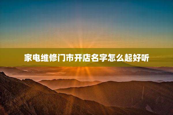 家电维修门市开店名字怎么起好听