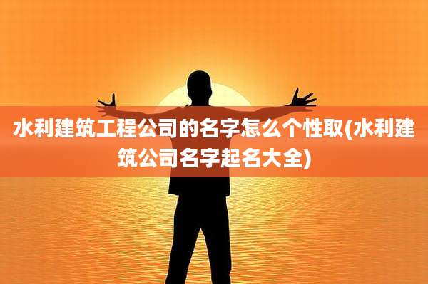 水利建筑工程公司的名字怎么个性取(水利建筑公司名字起名大全)